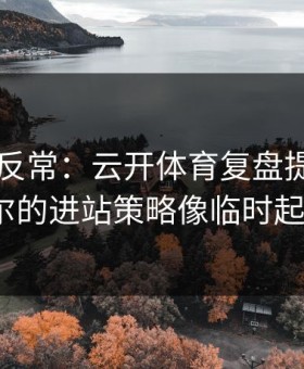 F1出现反常：云开体育复盘提到勒克莱尔的进站策略像临时起意？