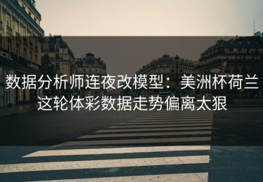 数据分析师连夜改模型：美洲杯荷兰这轮体彩数据走势偏离太狠