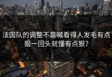 法国队的调整不靠喊看得人发毛有点狠一回头就懂有点狠？