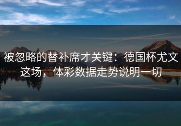 被忽略的替补席才关键：德国杯尤文这场，体彩数据走势说明一切