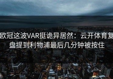 欧冠这波VAR挺诡异居然：云开体育复盘提到利物浦最后几分钟被按住