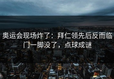 奥运会现场炸了：拜仁领先后反而临门一脚没了，点球成谜