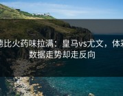 德比火药味拉满：皇马vs尤文，体彩数据走势却走反向