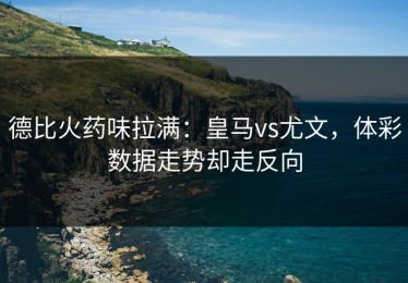 德比火药味拉满：皇马vs尤文，体彩数据走势却走反向