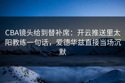 CBA镜头给到替补席：开云推送里太阳教练一句话，爱德华兹直接当场沉默