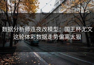 数据分析师连夜改模型：国王杯尤文这轮体彩数据走势偏离太狠