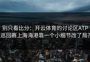 别只看比分：开云体育的讨论区ATP巡回赛上海海港靠一个小细节改了局？