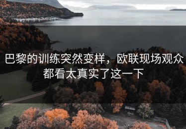 巴黎的训练突然变样，欧联现场观众都看太真实了这一下