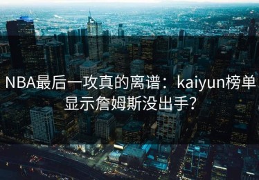 NBA最后一攻真的离谱：kaiyun榜单显示詹姆斯没出手？