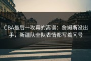 CBA最后一攻真的离谱：詹姆斯没出手，新疆队全队表情都写着问号