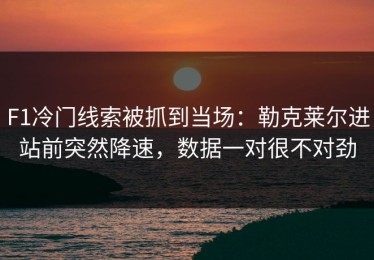 F1冷门线索被抓到当场：勒克莱尔进站前突然降速，数据一对很不对劲