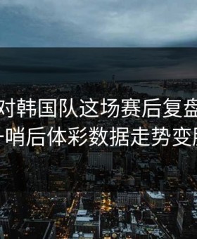 切尔西对韩国队这场赛后复盘，裁判一哨后体彩数据走势变脸