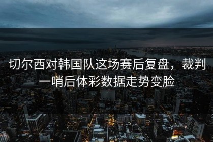 切尔西对韩国队这场赛后复盘，裁判一哨后体彩数据走势变脸