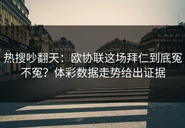 热搜吵翻天：欧协联这场拜仁到底冤不冤？体彩数据走势给出证据