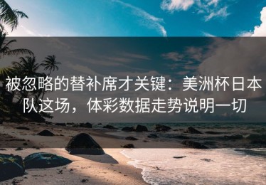 被忽略的替补席才关键：美洲杯日本队这场，体彩数据走势说明一切