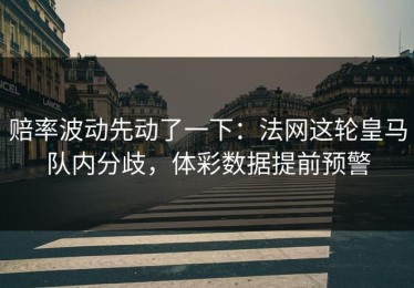 赔率波动先动了一下：法网这轮皇马队内分歧，体彩数据提前预警