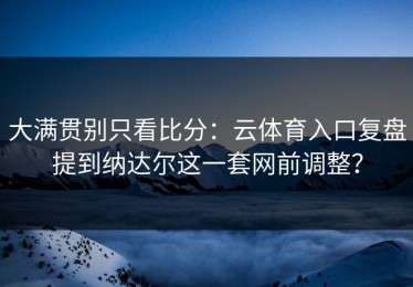 大满贯别只看比分：云体育入口复盘提到纳达尔这一套网前调整？