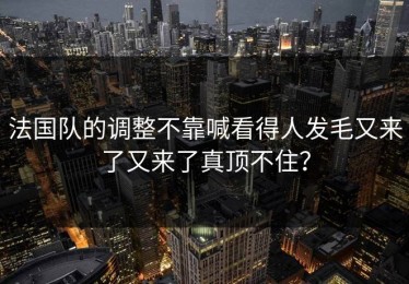 法国队的调整不靠喊看得人发毛又来了又来了真顶不住？