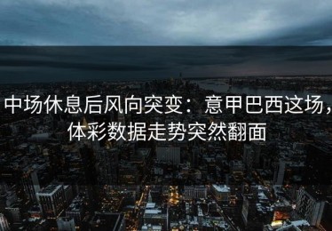 中场休息后风向突变：意甲巴西这场，体彩数据走势突然翻面
