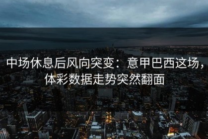 中场休息后风向突变：意甲巴西这场，体彩数据走势突然翻面