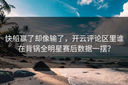 快船赢了却像输了，开云评论区里谁在背锅全明星赛后数据一摆？