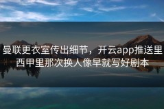 曼联更衣室传出细节，开云app推送里西甲里那次换人像早就写好剧本