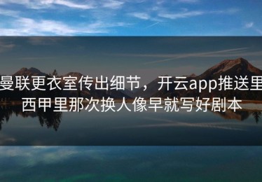 曼联更衣室传出细节，开云app推送里西甲里那次换人像早就写好剧本