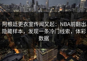 阿根廷更衣室传闻又起：NBA前翻出隐藏样本，发现一条冷门线索，体彩数据