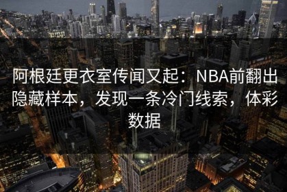阿根廷更衣室传闻又起：NBA前翻出隐藏样本，发现一条冷门线索，体彩数据