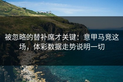 被忽略的替补席才关键：意甲马竞这场，体彩数据走势说明一切