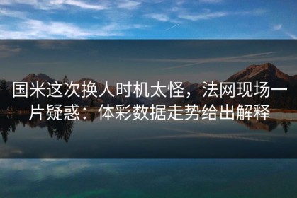 国米这次换人时机太怪，法网现场一片疑惑：体彩数据走势给出解释