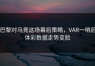 巴黎对马竞这场幕后策略，VAR一哨后体彩数据走势变脸