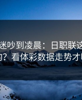 巴西球迷吵到凌晨：日职联这场怎么输的？看体彩数据走势才明白