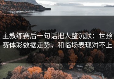 主教练赛后一句话把人整沉默：世预赛体彩数据走势，和临场表现对不上