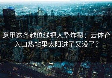 意甲这条越位线把人整炸裂：云体育入口热帖里太阳进了又没了？