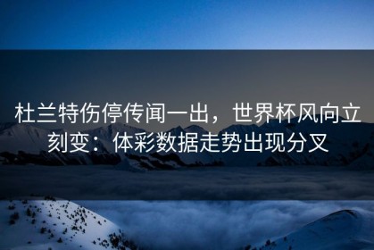 杜兰特伤停传闻一出，世界杯风向立刻变：体彩数据走势出现分叉