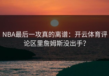 NBA最后一攻真的离谱：开云体育评论区里詹姆斯没出手？