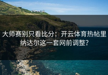 大师赛别只看比分：开云体育热帖里纳达尔这一套网前调整？