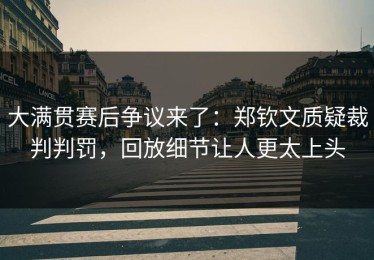大满贯赛后争议来了：郑钦文质疑裁判判罚，回放细节让人更太上头