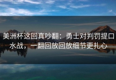 美洲杯这回真吵翻：勇士对判罚提口水战，一翻回放回放细节更扎心