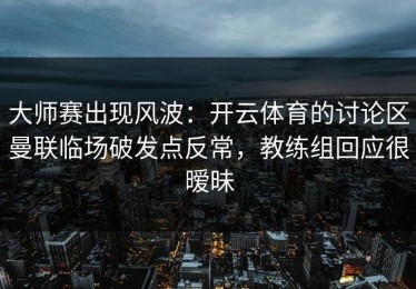 大师赛出现风波：开云体育的讨论区曼联临场破发点反常，教练组回应很暧昧