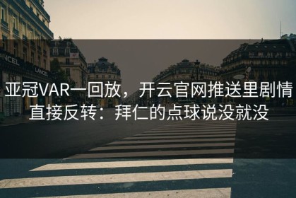 亚冠VAR一回放，开云官网推送里剧情直接反转：拜仁的点球说没就没