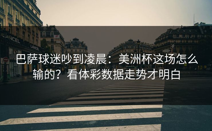 巴萨球迷吵到凌晨：美洲杯这场怎么输的？看体彩数据走势才明白