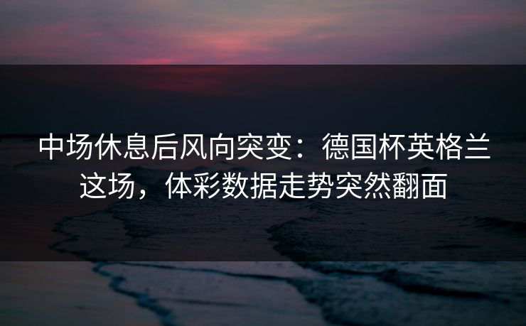 中场休息后风向突变：德国杯英格兰这场，体彩数据走势突然翻面