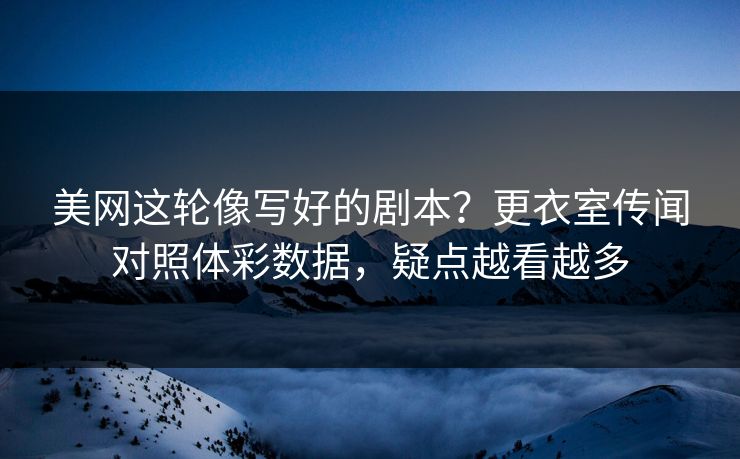 美网这轮像写好的剧本？更衣室传闻对照体彩数据，疑点越看越多