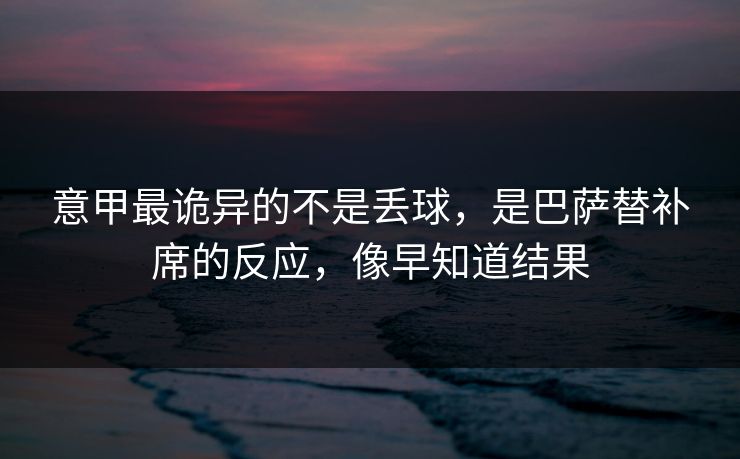 意甲最诡异的不是丢球，是巴萨替补席的反应，像早知道结果