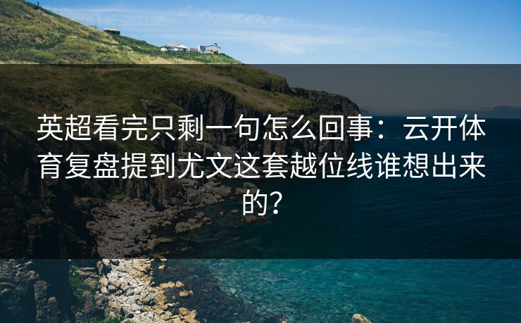 英超看完只剩一句怎么回事：云开体育复盘提到尤文这套越位线谁想出来的？