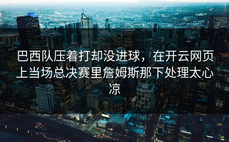 巴西队压着打却没进球，在开云网页上当场总决赛里詹姆斯那下处理太心凉