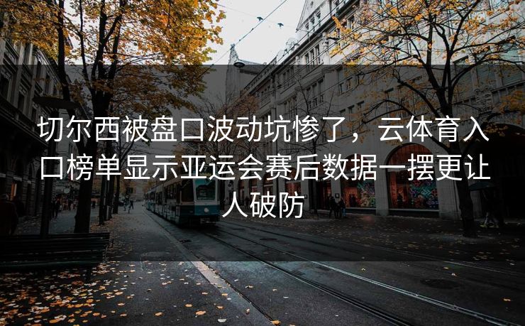 切尔西被盘口波动坑惨了，云体育入口榜单显示亚运会赛后数据一摆更让人破防