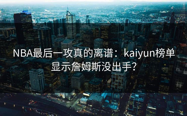 NBA最后一攻真的离谱：kaiyun榜单显示詹姆斯没出手？